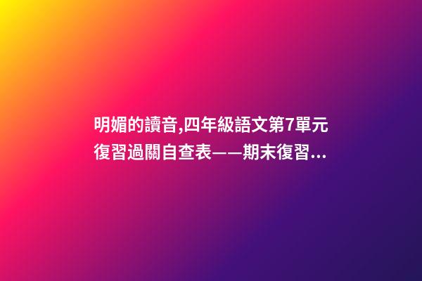 明媚的讀音,四年級語文(上)第7單元復習過關自查表——期末復習必備-第1張-觀點-玄機派