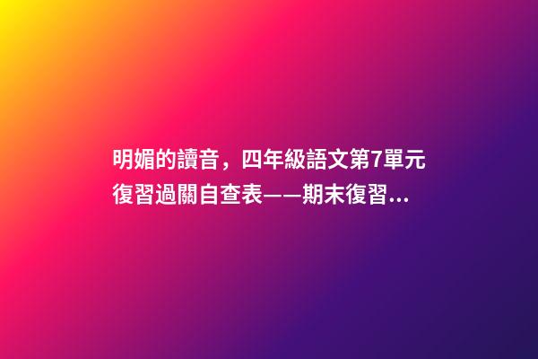 明媚的讀音，四年級語文(上)第7單元復習過關自查表——期末復習必備-第1張-觀點-玄機派