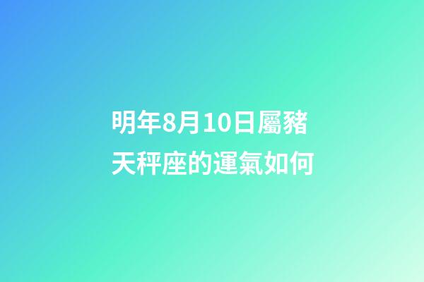 明年8月10日屬豬天秤座的運氣如何