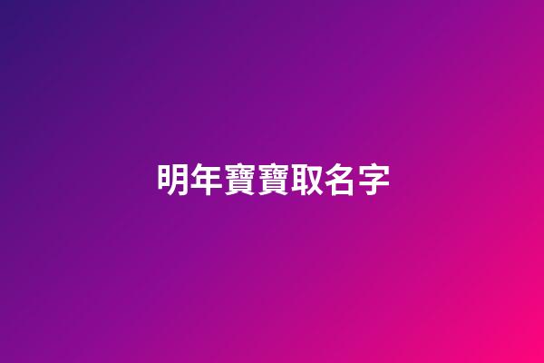 明年寶寶取名字(明年寶寶取名字怎么取)-第1張-寶寶起名-玄機(jī)派