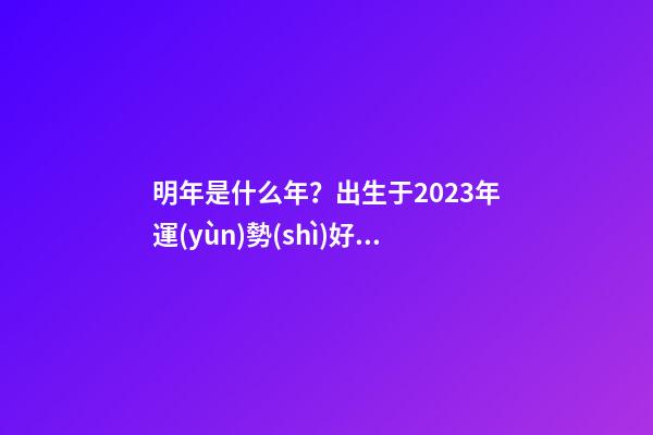 明年是什么年？出生于2023年運(yùn)勢(shì)好不好？