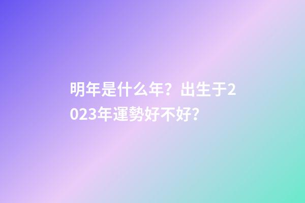 明年是什么年？出生于2023年運勢好不好？