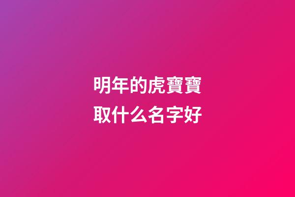 明年的虎寶寶取什么名字好(明年虎寶寶叫什么)-第1張-寶寶起名-玄機派