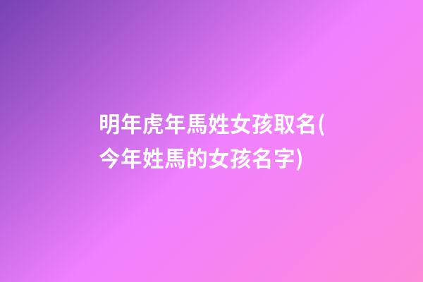 明年虎年馬姓女孩取名(今年姓馬的女孩名字)