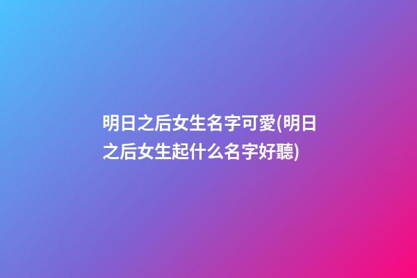明日之后女生名字可愛(明日之后女生起什么名字好聽)