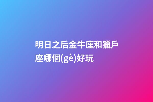 明日之后金牛座和獵戶座哪個(gè)好玩-第1張-星座運(yùn)勢-玄機(jī)派
