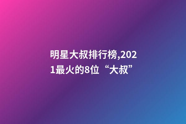 明星大叔排行榜,2021最火的8位“大叔”-第1張-觀點-玄機派