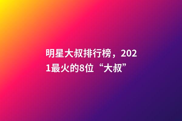 明星大叔排行榜，2021最火的8位“大叔”-第1張-觀點-玄機派