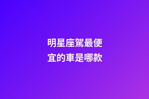 明星座駕最便宜的車是哪款-第1張-星座運勢-玄機派