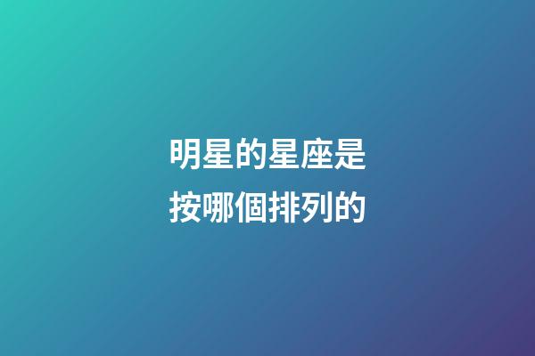 明星的星座是按哪個排列的-第1張-星座運勢-玄機派