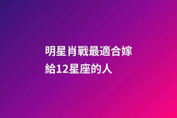 明星肖戰最適合嫁給12星座的人-第1張-星座運勢-玄機派