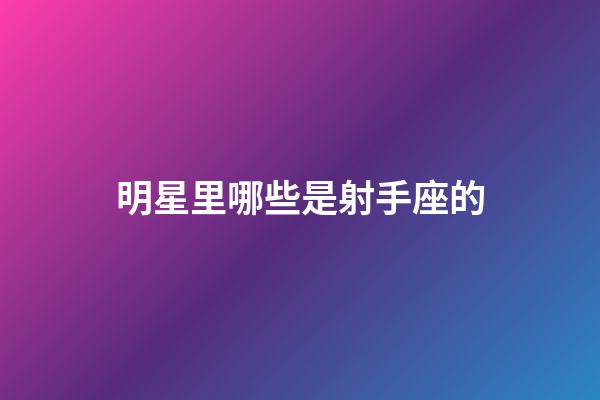 明星里哪些是射手座的-第1張-星座運勢-玄機派