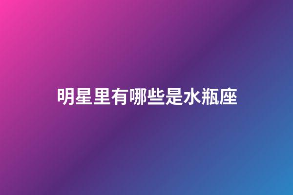 明星里有哪些是水瓶座-第1張-星座運(yùn)勢(shì)-玄機(jī)派
