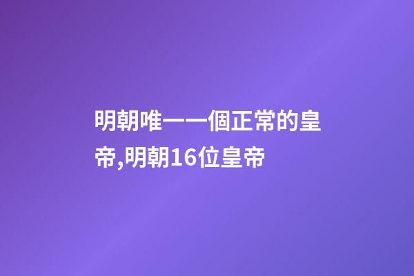 明朝唯一一個正常的皇帝,明朝16位皇帝-第1張-觀點-玄機派