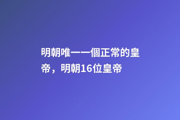 明朝唯一一個正常的皇帝，明朝16位皇帝-第1張-觀點-玄機派