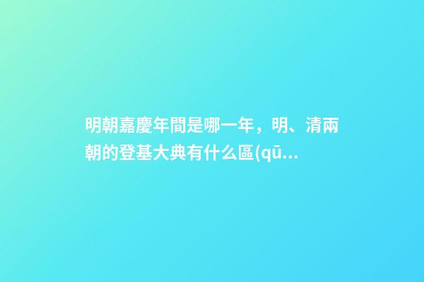 明朝嘉慶年間是哪一年，明、清兩朝的登基大典有什么區(qū)別-第1張-觀點-玄機派