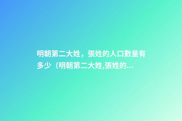 明朝第二大姓，張姓的人口數量有多少（明朝第二大姓,張姓的人口數量有多少人）
