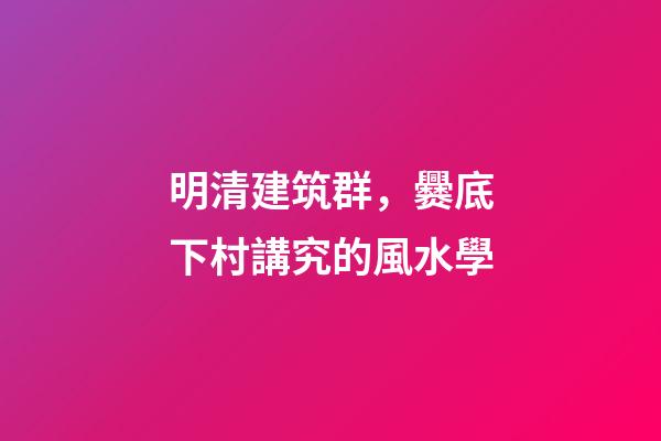 明清建筑群，爨底下村講究的風水學