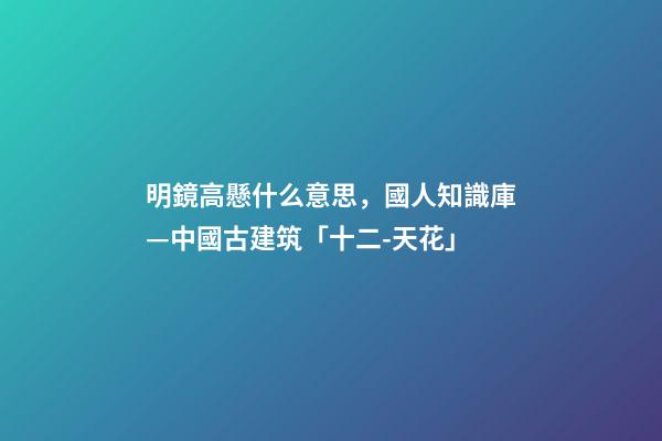 明鏡高懸什么意思，國人知識庫—中國古建筑「十二-天花」-第1張-觀點-玄機(jī)派