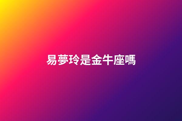 易夢玲是金牛座嗎-第1張-星座運勢-玄機派