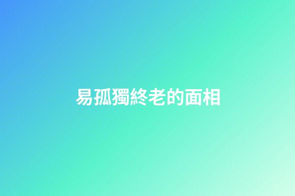易孤獨終老的面相