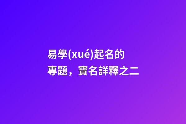易學(xué)起名的專題，寶名詳釋之二