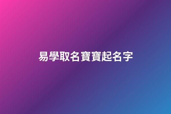 易學取名寶寶起名字(易學的名字)-第1張-寶寶起名-玄機派