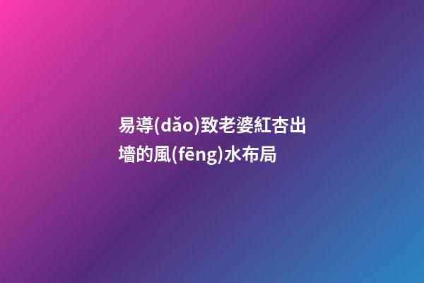 易導(dǎo)致老婆紅杏出墻的風(fēng)水布局