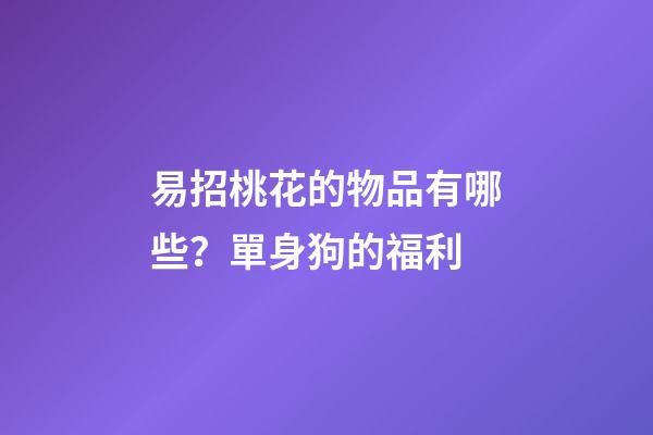 易招桃花的物品有哪些？單身狗的福利
