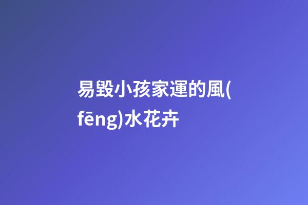 易毀小孩家運的風(fēng)水花卉