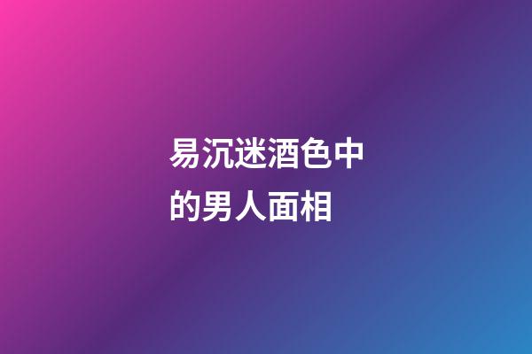 易沉迷酒色中的男人面相