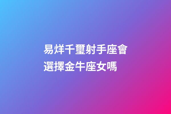 易烊千璽射手座會選擇金牛座女嗎-第1張-星座運勢-玄機派
