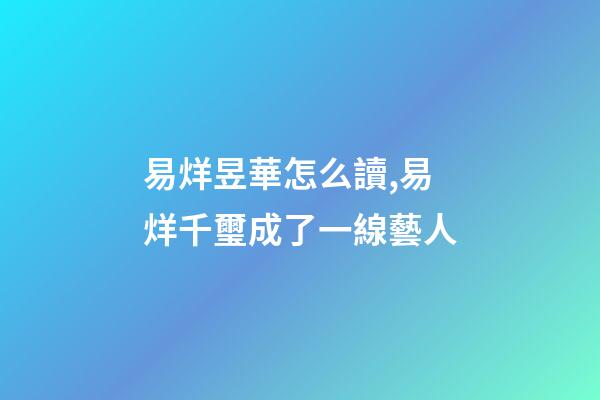 易烊昱華怎么讀,易烊千璽成了一線藝人-第1張-觀點-玄機派