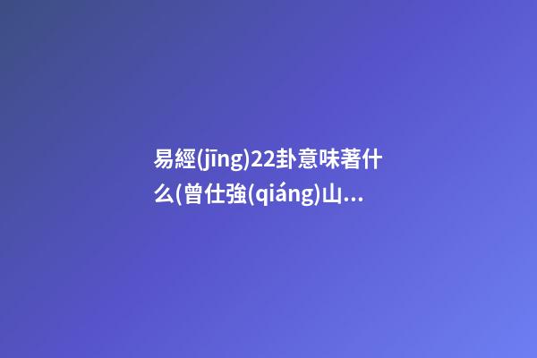 易經(jīng)22卦意味著什么(曾仕強(qiáng)山火賁卦詳解)