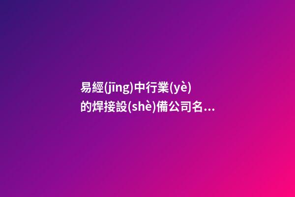 易經(jīng)中行業(yè)的焊接設(shè)備公司名字-第1張-公司起名-玄機(jī)派
