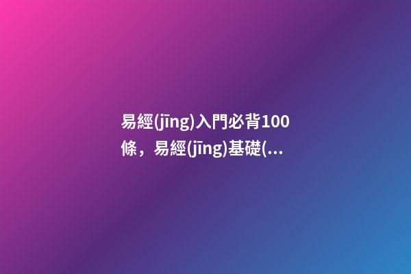 易經(jīng)入門必背100條，易經(jīng)基礎(chǔ)口訣