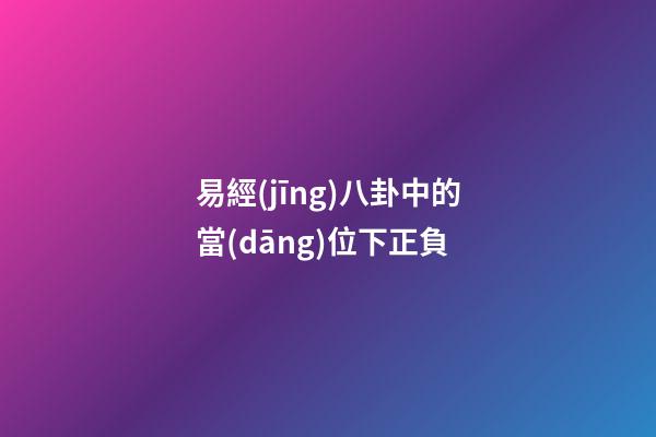 易經(jīng)八卦中的當(dāng)位下正負