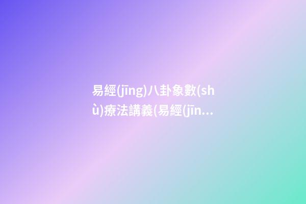 易經(jīng)八卦象數(shù)療法講義(易經(jīng)八卦象數(shù)療法講義是什么)
