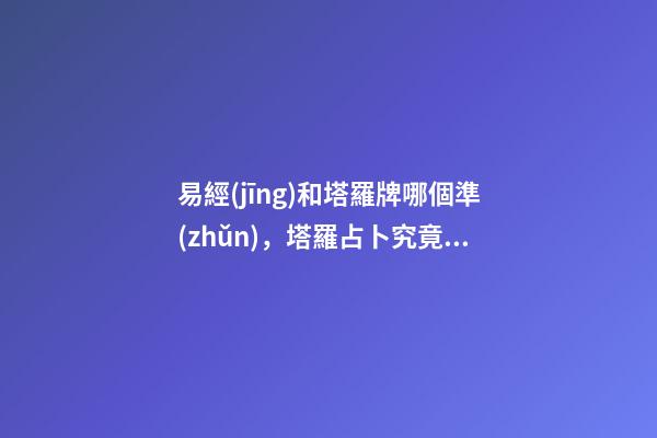 易經(jīng)和塔羅牌哪個準(zhǔn)，塔羅占卜究竟準(zhǔn)不準(zhǔn)-第1張-觀點-玄機(jī)派