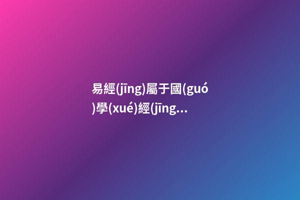 易經(jīng)屬于國(guó)學(xué)經(jīng)典嗎(易經(jīng)屬于國(guó)學(xué)經(jīng)典嗎為什么)
