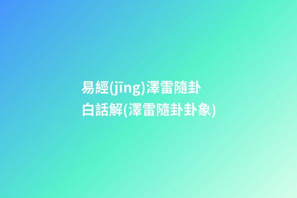 易經(jīng)澤雷隨卦白話解(澤雷隨卦卦象)