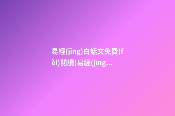 易經(jīng)白話文免費(fèi)閱讀(易經(jīng)白話文全文解讀)