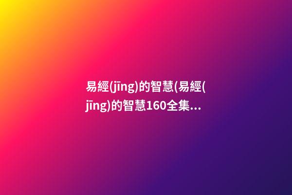 易經(jīng)的智慧(易經(jīng)的智慧160全集免費(fèi)視頻)