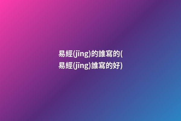易經(jīng)的誰寫的(易經(jīng)誰寫的好)