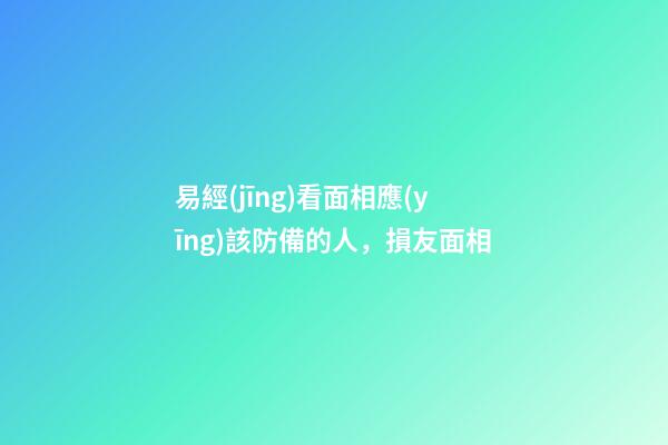 易經(jīng)看面相應(yīng)該防備的人，損友面相