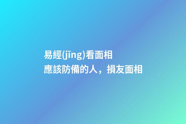 易經(jīng)看面相應該防備的人，損友面相