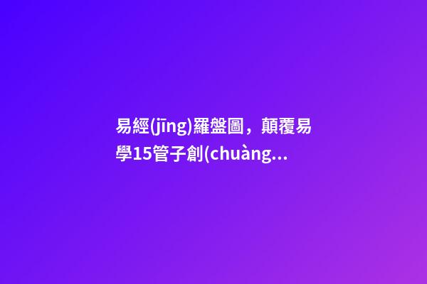 易經(jīng)羅盤圖，顛覆易學15管子創(chuàng)風水羅盤雛形和易經(jīng)哲學體系-第1張-觀點-玄機派