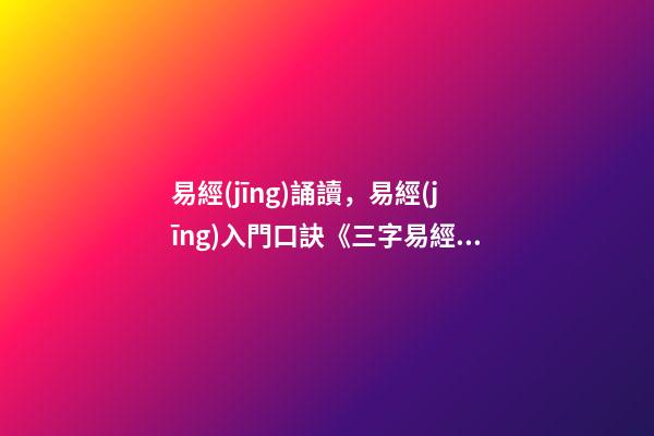 易經(jīng)誦讀，易經(jīng)入門口訣《三字易經(jīng)》喜歡易經(jīng)的朋友可收藏