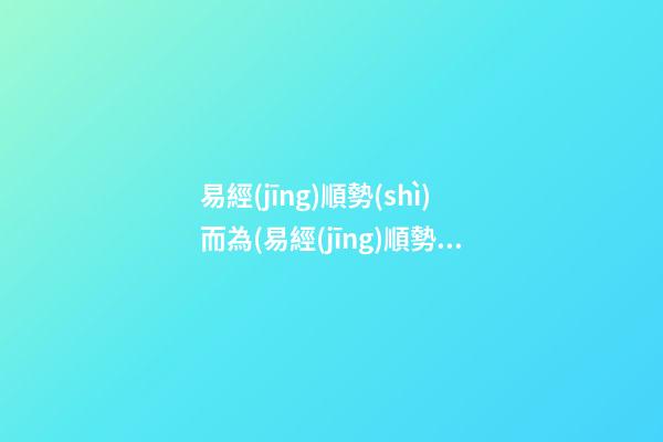 易經(jīng)順勢(shì)而為(易經(jīng)順勢(shì)而為的句子)