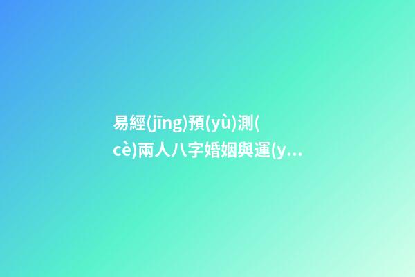 易經(jīng)預(yù)測(cè)兩人八字婚姻與運(yùn)勢(shì)